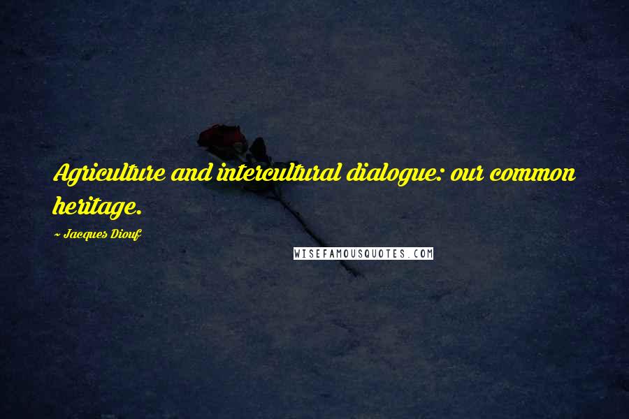 Jacques Diouf Quotes: Agriculture and intercultural dialogue: our common heritage.