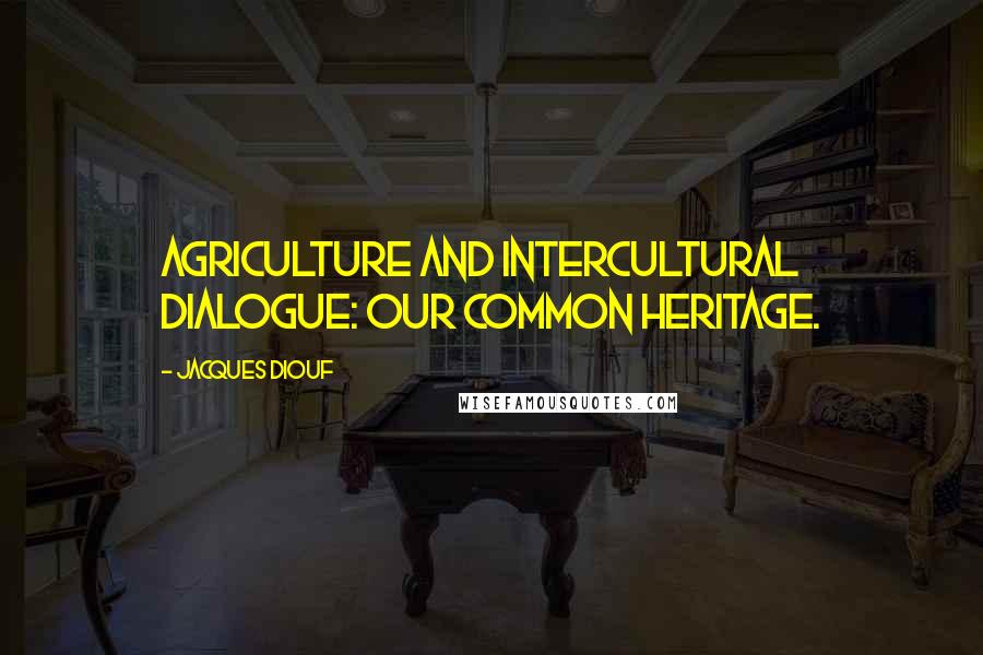 Jacques Diouf Quotes: Agriculture and intercultural dialogue: our common heritage.