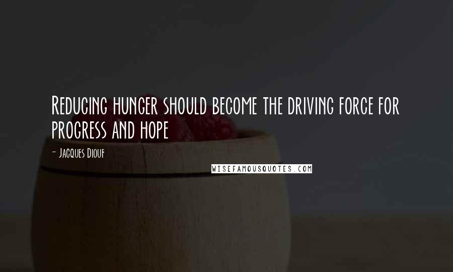 Jacques Diouf Quotes: Reducing hunger should become the driving force for progress and hope