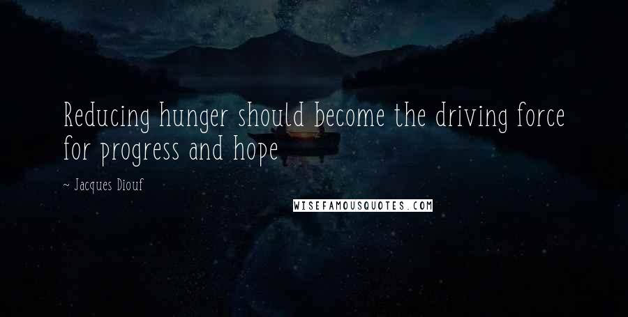 Jacques Diouf Quotes: Reducing hunger should become the driving force for progress and hope