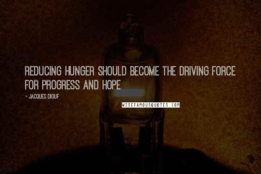 Jacques Diouf Quotes: Reducing hunger should become the driving force for progress and hope