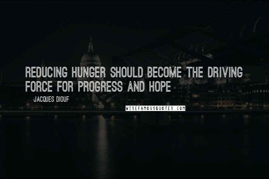 Jacques Diouf Quotes: Reducing hunger should become the driving force for progress and hope