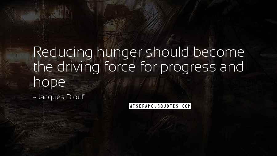 Jacques Diouf Quotes: Reducing hunger should become the driving force for progress and hope