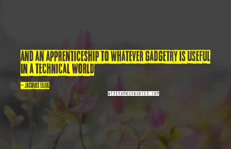 Jacques Ellul Quotes: And an apprenticeship to whatever gadgetry is useful in a technical world