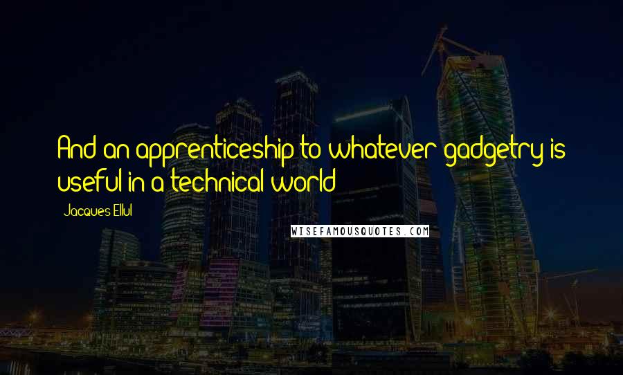 Jacques Ellul Quotes: And an apprenticeship to whatever gadgetry is useful in a technical world