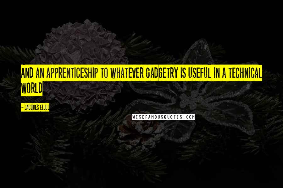 Jacques Ellul Quotes: And an apprenticeship to whatever gadgetry is useful in a technical world