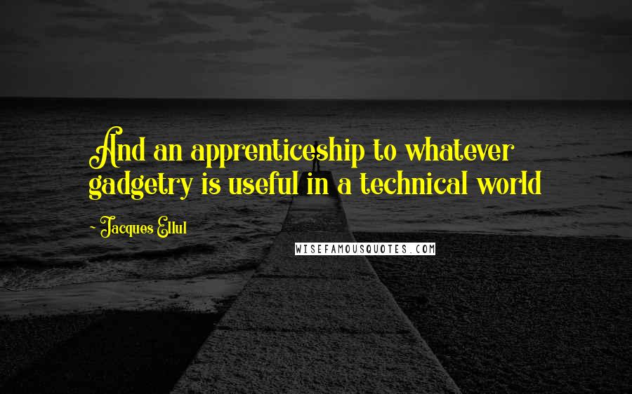 Jacques Ellul Quotes: And an apprenticeship to whatever gadgetry is useful in a technical world