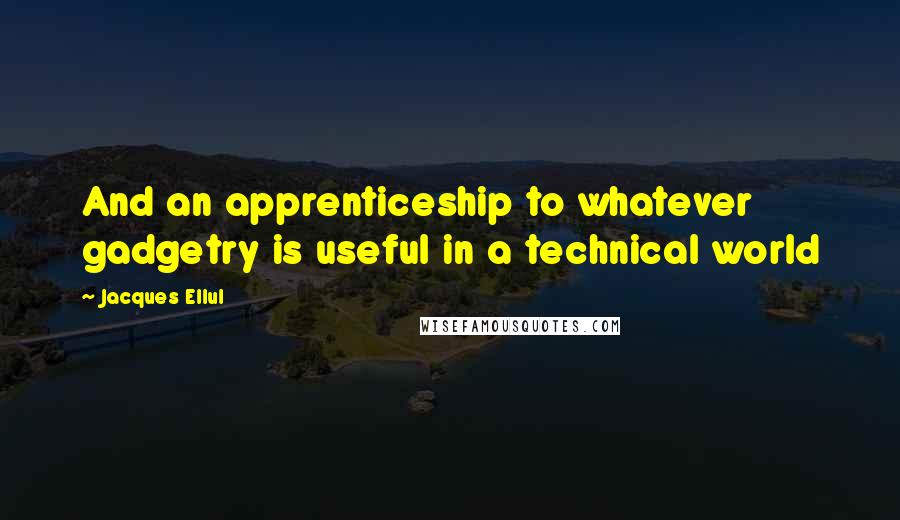 Jacques Ellul Quotes: And an apprenticeship to whatever gadgetry is useful in a technical world