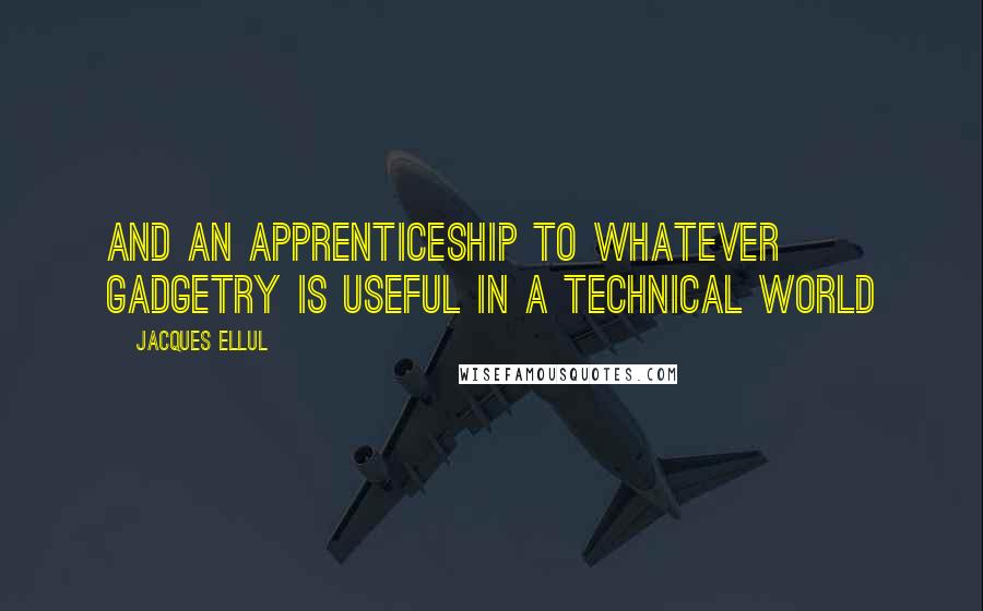 Jacques Ellul Quotes: And an apprenticeship to whatever gadgetry is useful in a technical world