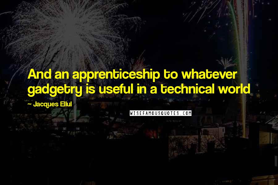 Jacques Ellul Quotes: And an apprenticeship to whatever gadgetry is useful in a technical world