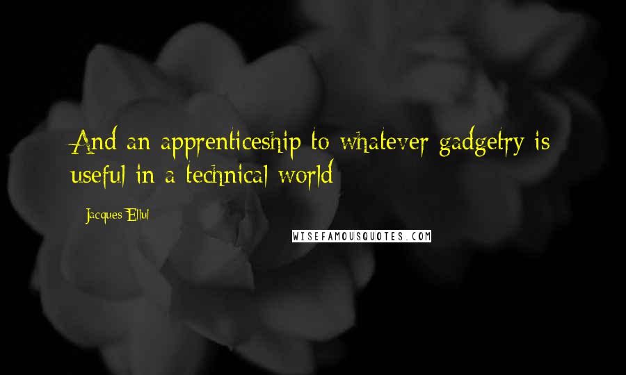 Jacques Ellul Quotes: And an apprenticeship to whatever gadgetry is useful in a technical world