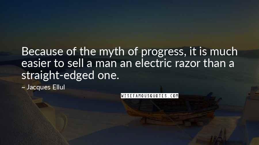 Jacques Ellul Quotes: Because of the myth of progress, it is much easier to sell a man an electric razor than a straight-edged one.