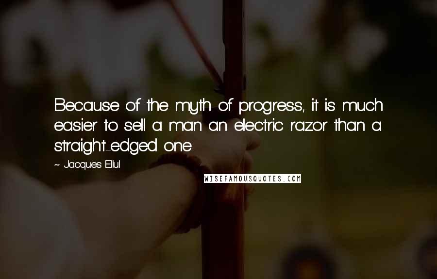 Jacques Ellul Quotes: Because of the myth of progress, it is much easier to sell a man an electric razor than a straight-edged one.