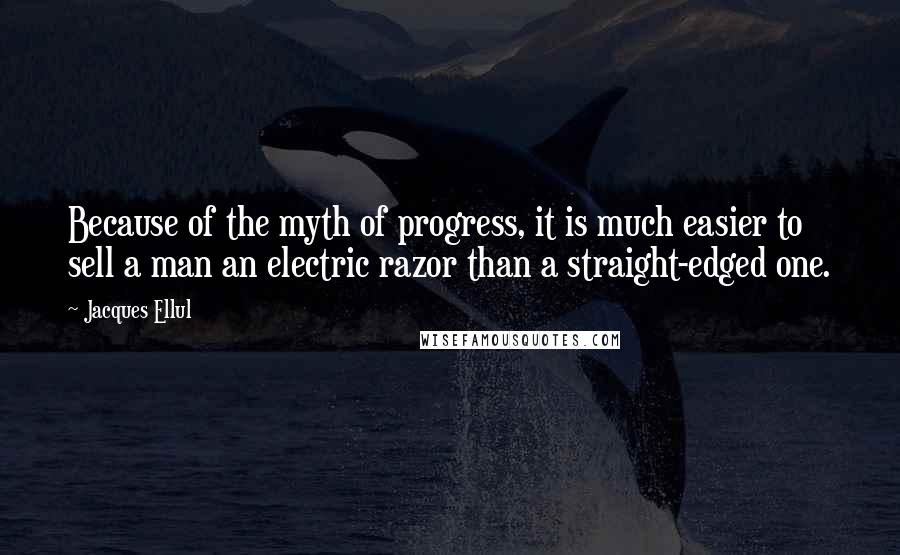 Jacques Ellul Quotes: Because of the myth of progress, it is much easier to sell a man an electric razor than a straight-edged one.