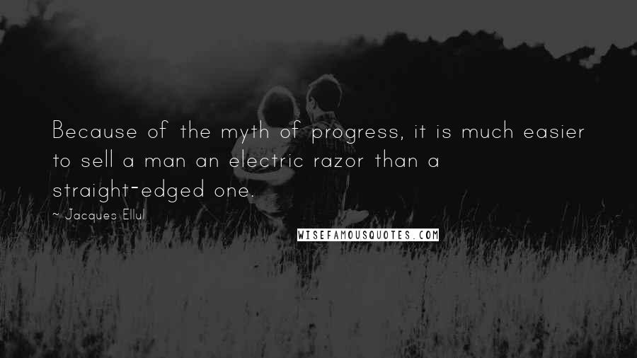 Jacques Ellul Quotes: Because of the myth of progress, it is much easier to sell a man an electric razor than a straight-edged one.