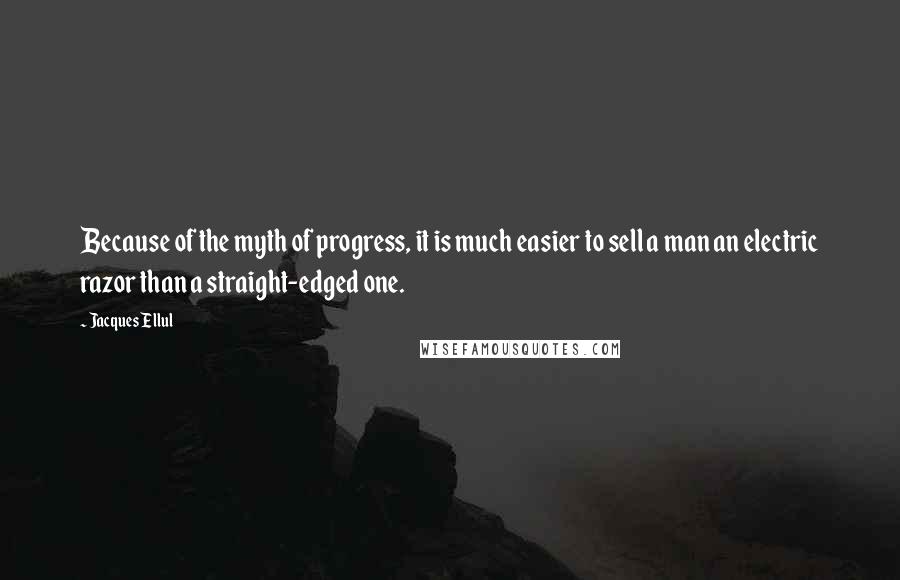 Jacques Ellul Quotes: Because of the myth of progress, it is much easier to sell a man an electric razor than a straight-edged one.