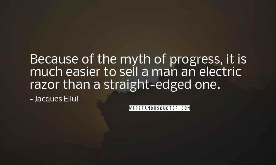 Jacques Ellul Quotes: Because of the myth of progress, it is much easier to sell a man an electric razor than a straight-edged one.