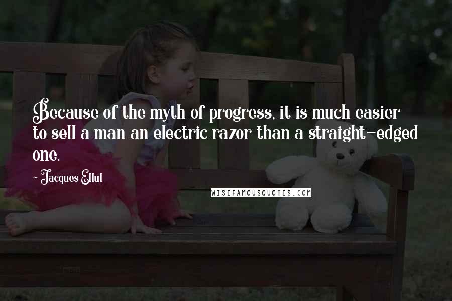 Jacques Ellul Quotes: Because of the myth of progress, it is much easier to sell a man an electric razor than a straight-edged one.