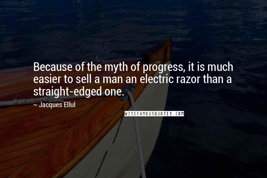 Jacques Ellul Quotes: Because of the myth of progress, it is much easier to sell a man an electric razor than a straight-edged one.