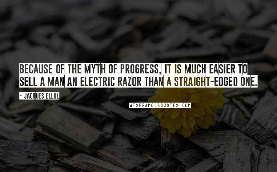 Jacques Ellul Quotes: Because of the myth of progress, it is much easier to sell a man an electric razor than a straight-edged one.