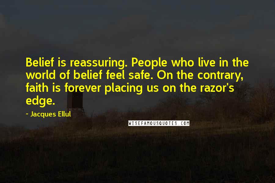 Jacques Ellul Quotes: Belief is reassuring. People who live in the world of belief feel safe. On the contrary, faith is forever placing us on the razor's edge.