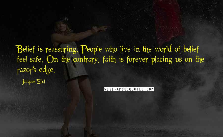 Jacques Ellul Quotes: Belief is reassuring. People who live in the world of belief feel safe. On the contrary, faith is forever placing us on the razor's edge.