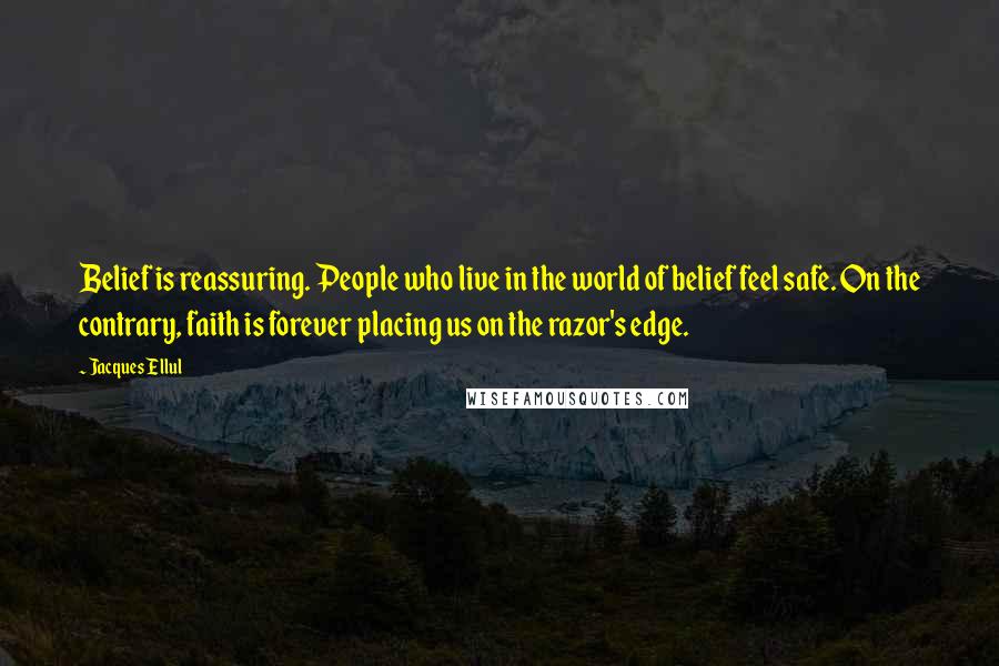 Jacques Ellul Quotes: Belief is reassuring. People who live in the world of belief feel safe. On the contrary, faith is forever placing us on the razor's edge.