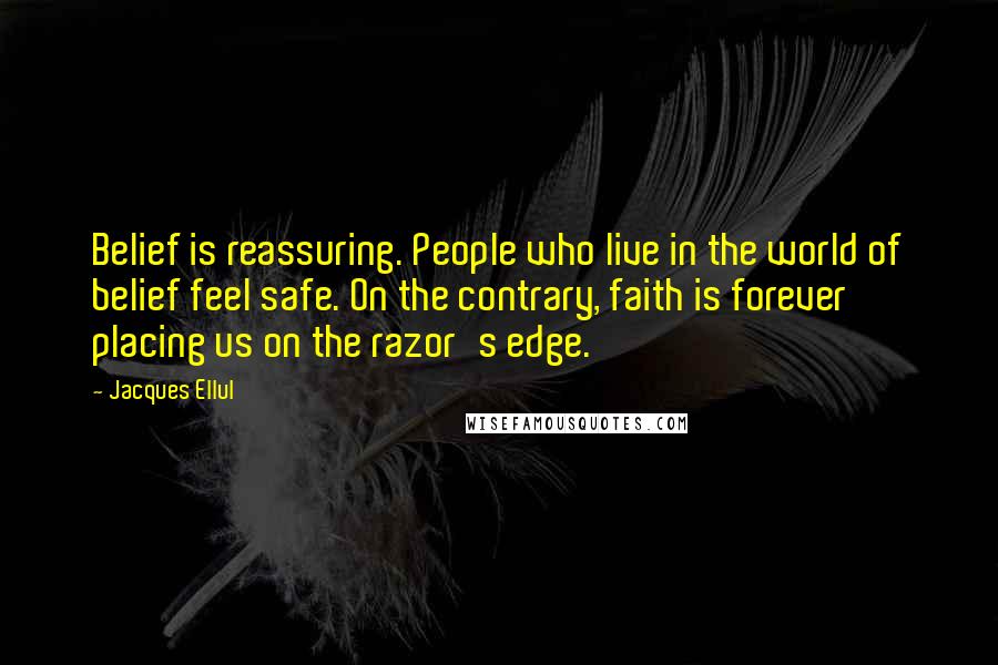 Jacques Ellul Quotes: Belief is reassuring. People who live in the world of belief feel safe. On the contrary, faith is forever placing us on the razor's edge.