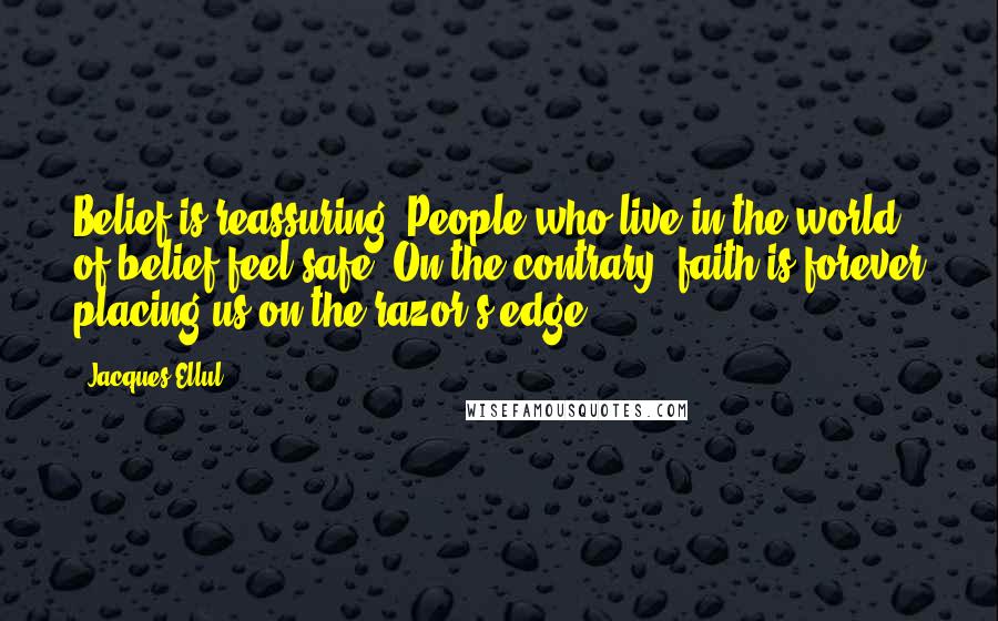 Jacques Ellul Quotes: Belief is reassuring. People who live in the world of belief feel safe. On the contrary, faith is forever placing us on the razor's edge.