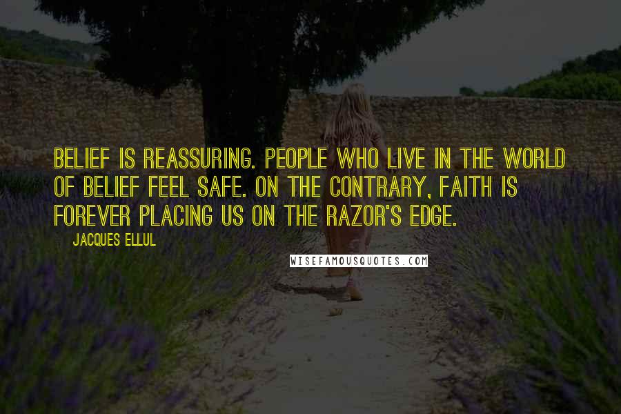 Jacques Ellul Quotes: Belief is reassuring. People who live in the world of belief feel safe. On the contrary, faith is forever placing us on the razor's edge.