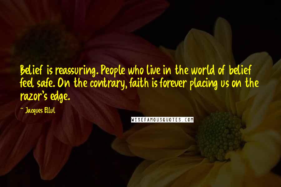 Jacques Ellul Quotes: Belief is reassuring. People who live in the world of belief feel safe. On the contrary, faith is forever placing us on the razor's edge.