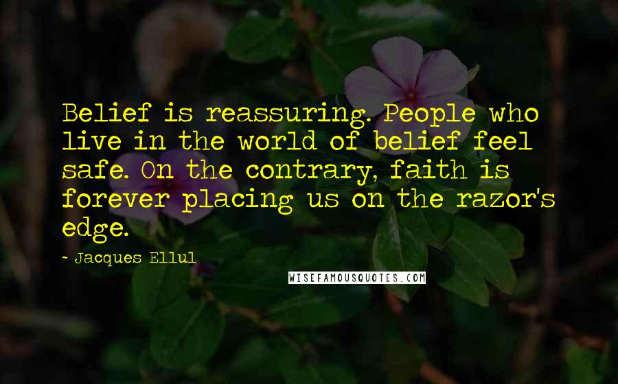 Jacques Ellul Quotes: Belief is reassuring. People who live in the world of belief feel safe. On the contrary, faith is forever placing us on the razor's edge.