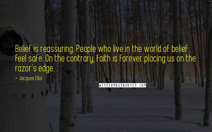 Jacques Ellul Quotes: Belief is reassuring. People who live in the world of belief feel safe. On the contrary, faith is forever placing us on the razor's edge.