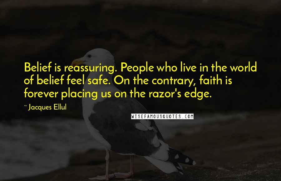 Jacques Ellul Quotes: Belief is reassuring. People who live in the world of belief feel safe. On the contrary, faith is forever placing us on the razor's edge.