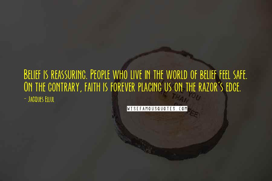 Jacques Ellul Quotes: Belief is reassuring. People who live in the world of belief feel safe. On the contrary, faith is forever placing us on the razor's edge.