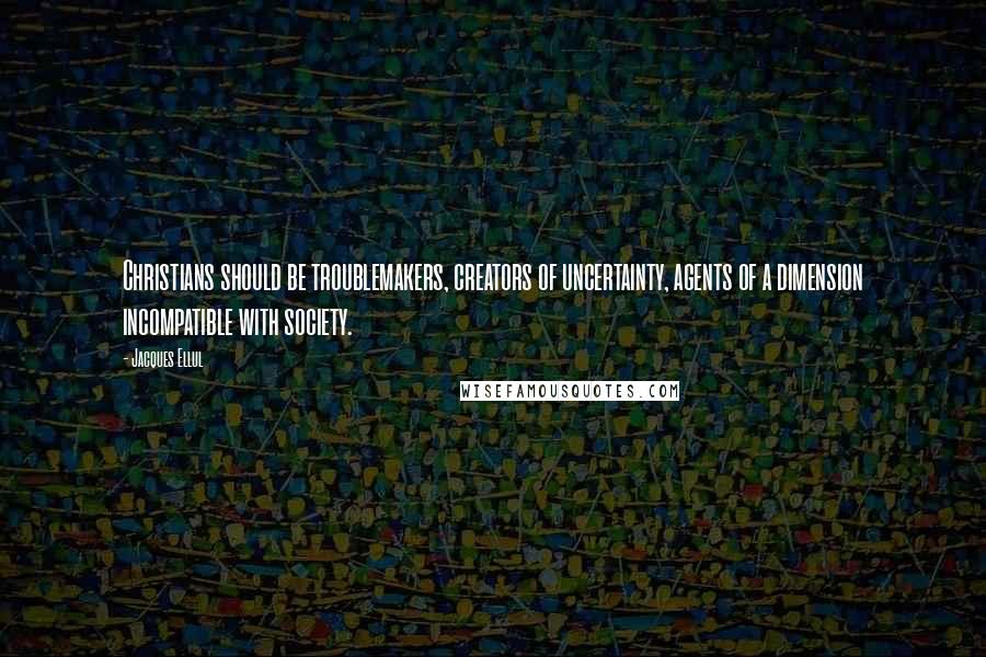 Jacques Ellul Quotes: Christians should be troublemakers, creators of uncertainty, agents of a dimension incompatible with society.