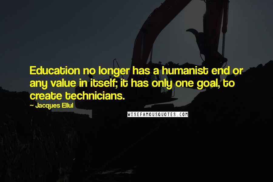 Jacques Ellul Quotes: Education no longer has a humanist end or any value in itself; it has only one goal, to create technicians.