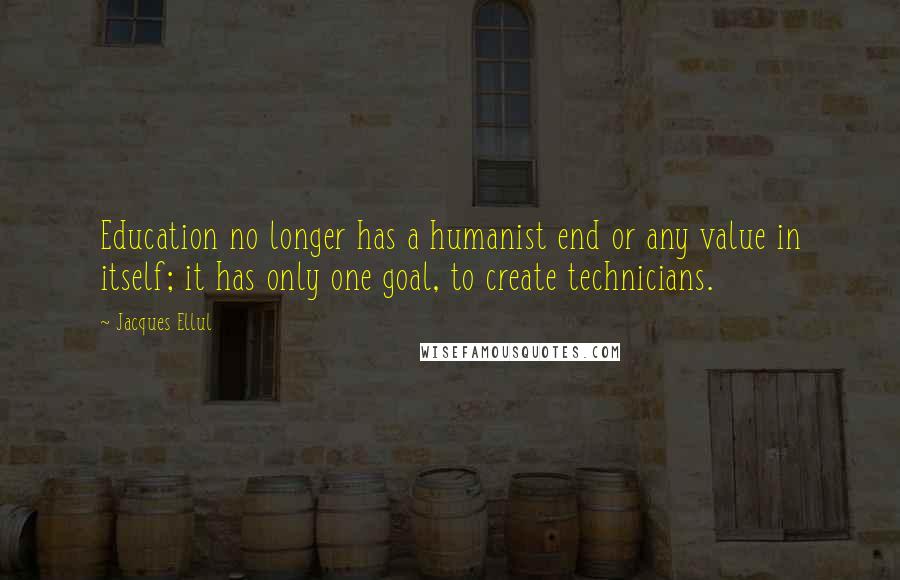 Jacques Ellul Quotes: Education no longer has a humanist end or any value in itself; it has only one goal, to create technicians.