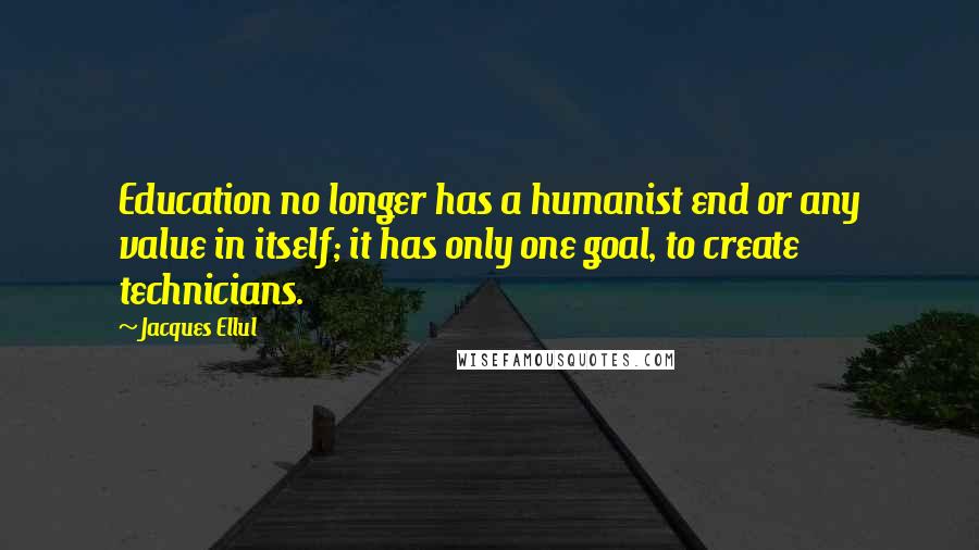 Jacques Ellul Quotes: Education no longer has a humanist end or any value in itself; it has only one goal, to create technicians.