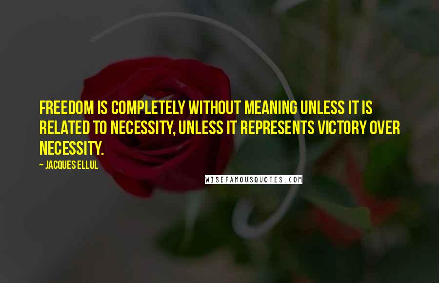 Jacques Ellul Quotes: Freedom is completely without meaning unless it is related to necessity, unless it represents victory over necessity.