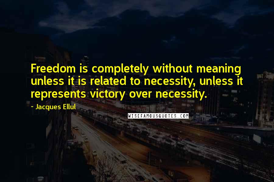 Jacques Ellul Quotes: Freedom is completely without meaning unless it is related to necessity, unless it represents victory over necessity.
