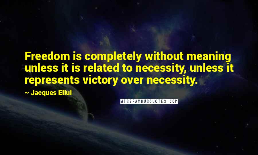 Jacques Ellul Quotes: Freedom is completely without meaning unless it is related to necessity, unless it represents victory over necessity.