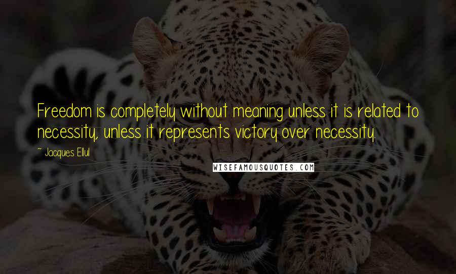 Jacques Ellul Quotes: Freedom is completely without meaning unless it is related to necessity, unless it represents victory over necessity.