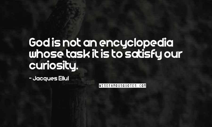 Jacques Ellul Quotes: God is not an encyclopedia whose task it is to satisfy our curiosity.