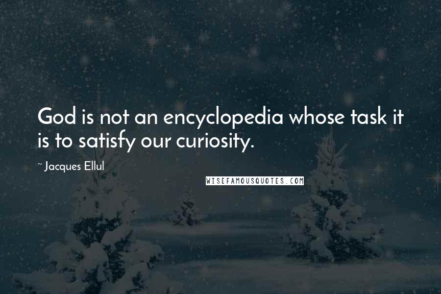 Jacques Ellul Quotes: God is not an encyclopedia whose task it is to satisfy our curiosity.