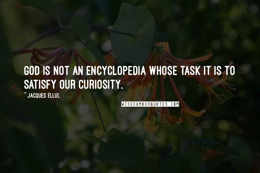 Jacques Ellul Quotes: God is not an encyclopedia whose task it is to satisfy our curiosity.