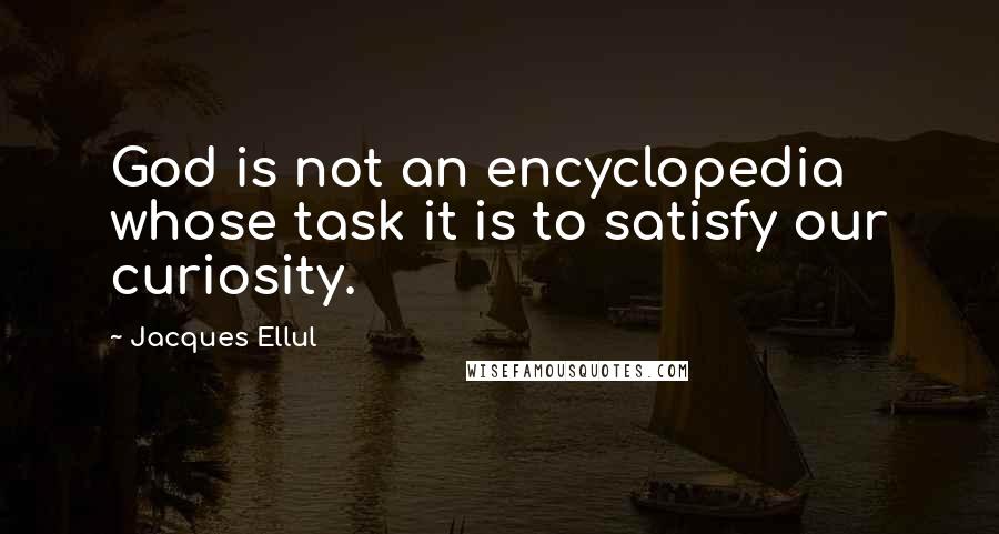 Jacques Ellul Quotes: God is not an encyclopedia whose task it is to satisfy our curiosity.