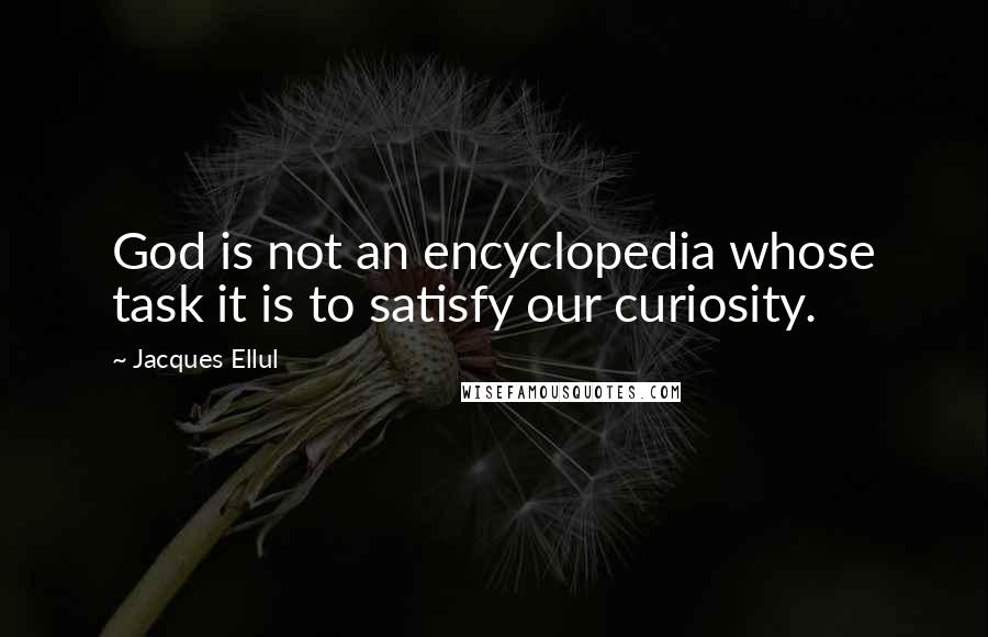 Jacques Ellul Quotes: God is not an encyclopedia whose task it is to satisfy our curiosity.