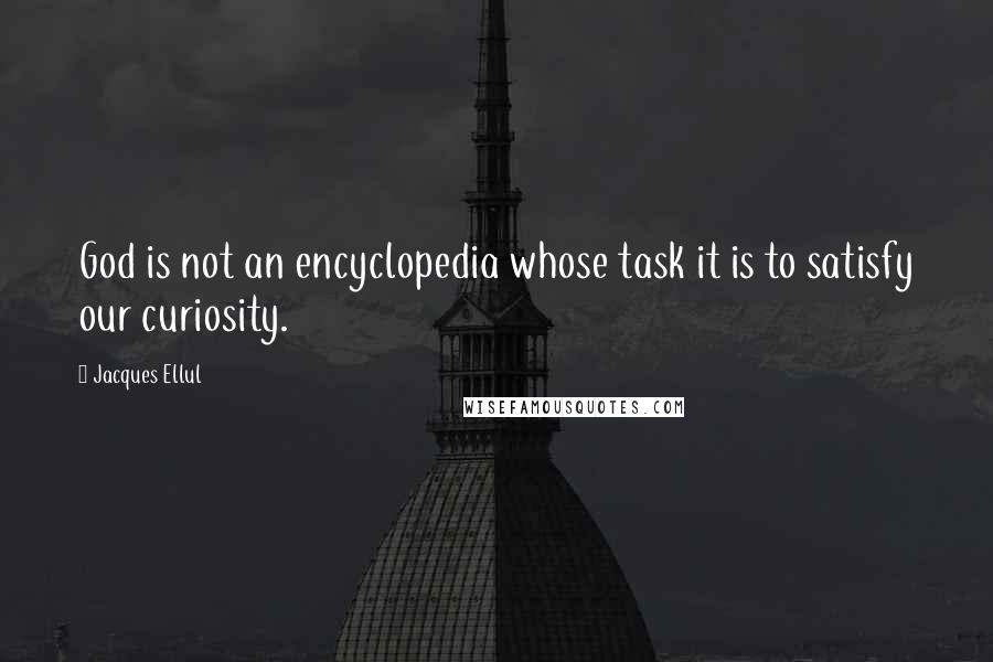 Jacques Ellul Quotes: God is not an encyclopedia whose task it is to satisfy our curiosity.