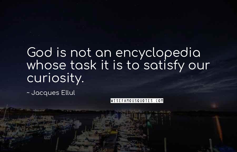 Jacques Ellul Quotes: God is not an encyclopedia whose task it is to satisfy our curiosity.